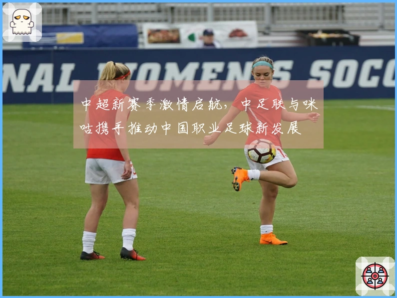 中超新赛季激情启航，中足联与咪咕携手推动中国职业足球新发展