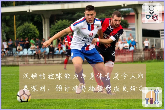 沃顿的控球能力与身体素质令人印象深刻，预计将与梅努形成良好合作