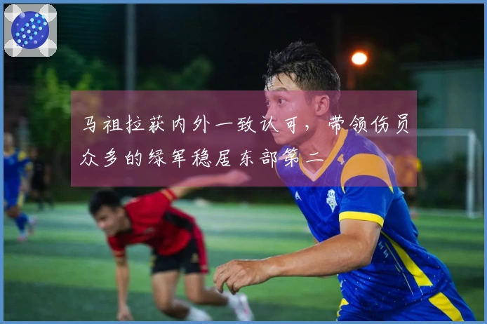 马祖拉获内外一致认可，带领伤员众多的绿军稳居东部第二