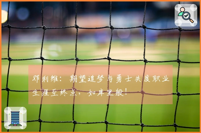 邓利维：期望追梦与勇士共度职业生涯至终点，如库里般！