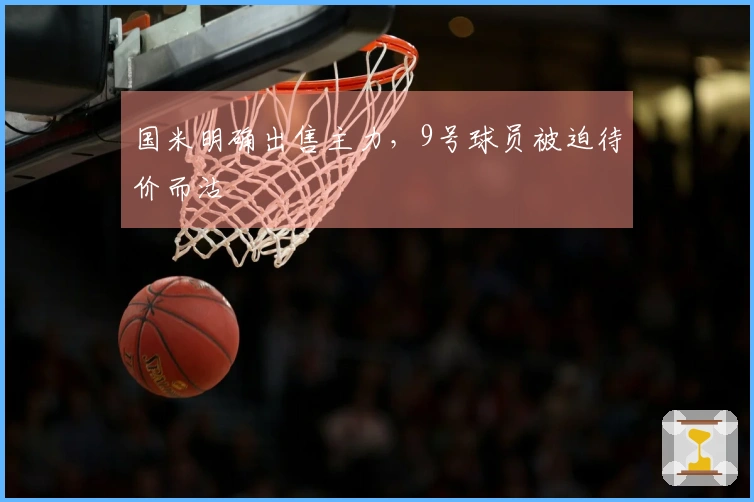 国米明确出售主力，9号球员被迫待价而沽