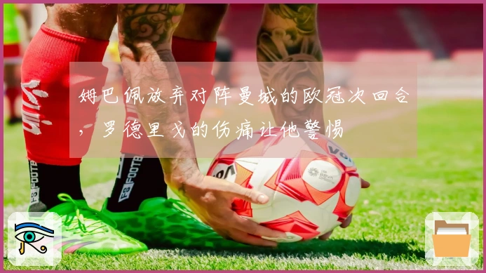 姆巴佩放弃对阵曼城的欧冠次回合，罗德里戈的伤痛让他警惕