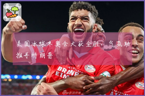 美国冰球冬奥会大获全胜，气氛助推手特朗普