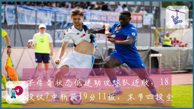 字母哥状态低迷助攻球队连败，18投仅7中斩获19分11板，末节四投全失未得分！