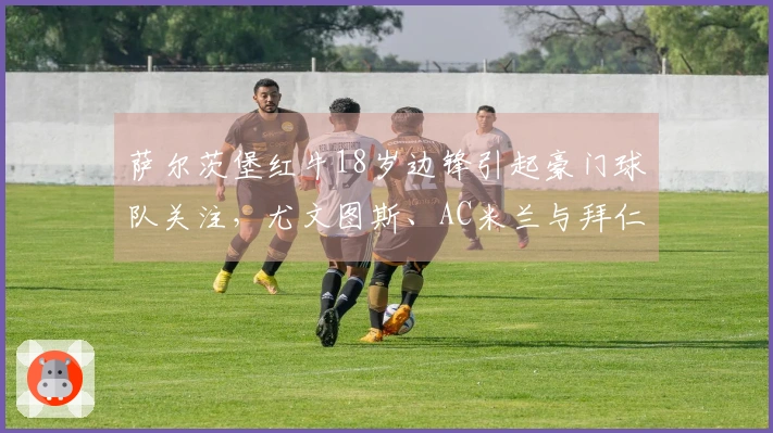 萨尔茨堡红牛18岁边锋引起豪门球队关注，尤文图斯、AC米兰与拜仁慕尼黑均表达兴趣