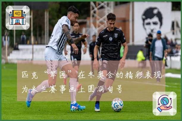 匹克“军团”在冬奥会的精彩表现为米兰赛事画上圆满句号
