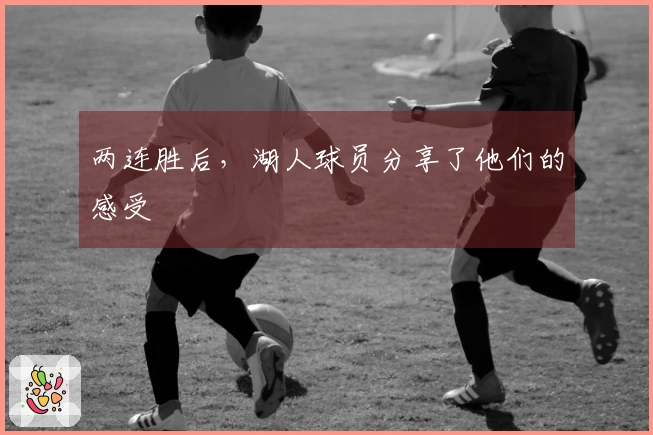 两连胜后，湖人球员分享了他们的感受