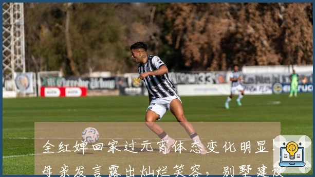 全红婵回家过元宵体态变化明显！母亲发言露出灿烂笑容，别墅建设进展分享