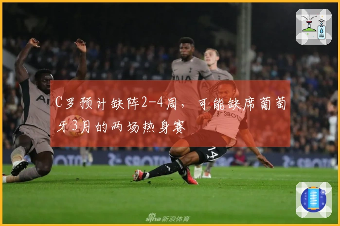 C罗预计缺阵2-4周，可能缺席葡萄牙3月的两场热身赛