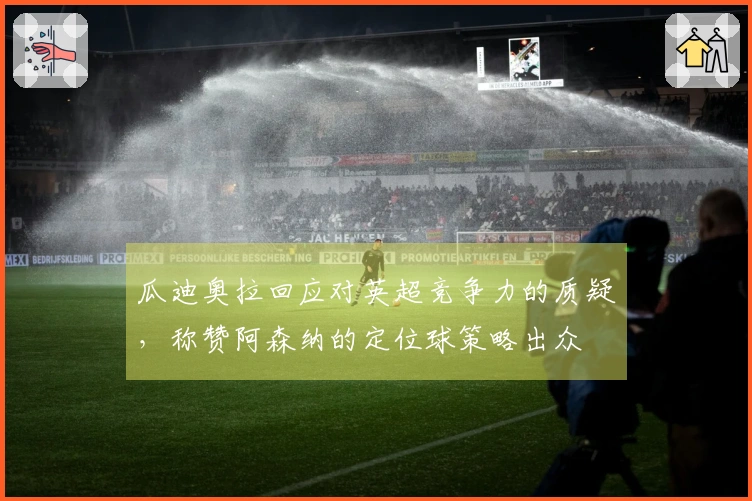 瓜迪奥拉回应对英超竞争力的质疑，称赞阿森纳的定位球策略出众