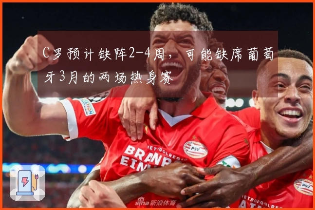 C罗预计缺阵2-4周，可能缺席葡萄牙3月的两场热身赛
