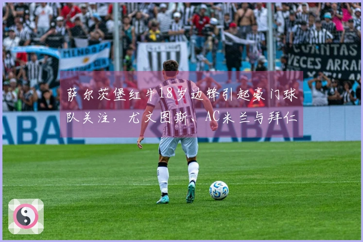 萨尔茨堡红牛18岁边锋引起豪门球队关注，尤文图斯、AC米兰与拜仁慕尼黑均表达兴趣