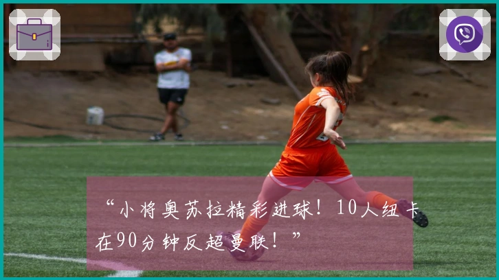 “小将奥苏拉精彩进球！10人纽卡在90分钟反超曼联！”