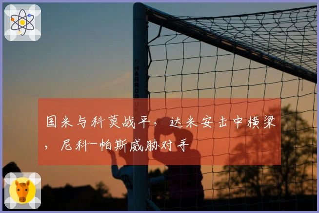 国米与科莫战平，达米安击中横梁，尼科-帕斯威胁对手
