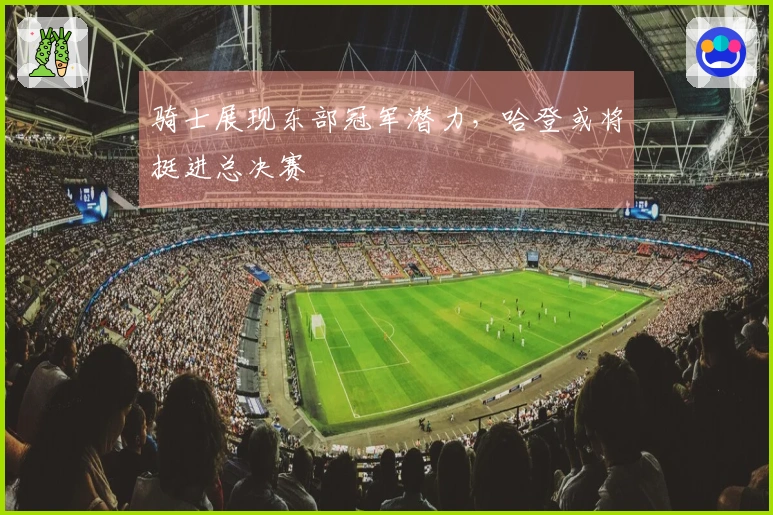 骑士展现东部冠军潜力，哈登或将挺进总决赛