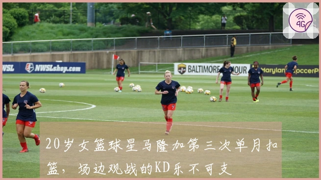 20岁女篮球星马隆加第三次单月扣篮，场边观战的KD乐不可支