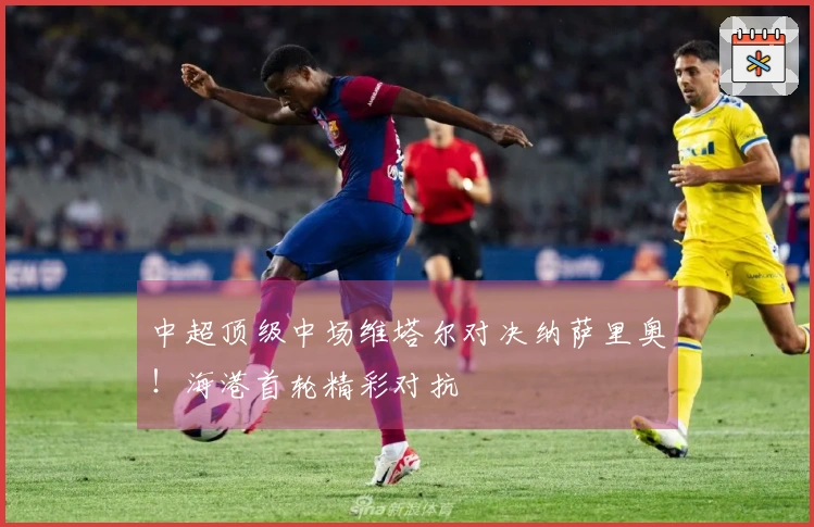 中超顶级中场维塔尔对决纳萨里奥！海港首轮精彩对抗