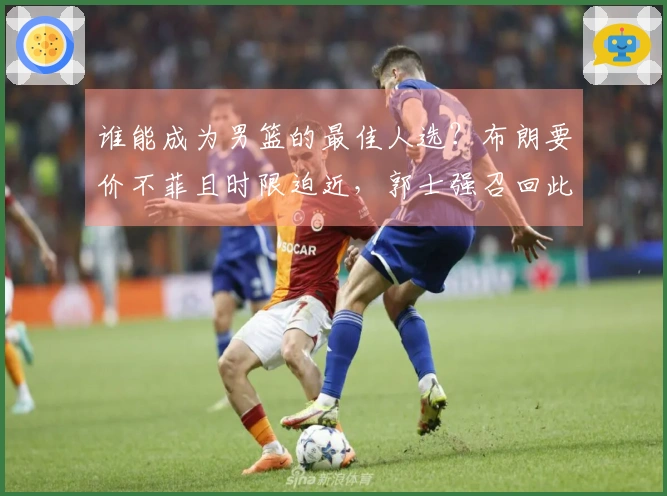 谁能成为男篮的最佳人选？布朗要价不菲且时限迫近，郭士强召回此将才将大有裨益