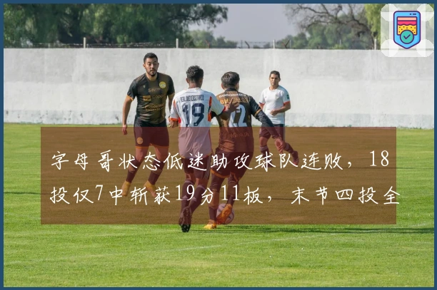 字母哥状态低迷助攻球队连败，18投仅7中斩获19分11板，末节四投全失未得分！