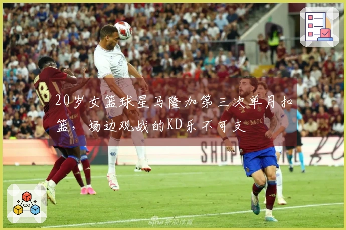 20岁女篮球星马隆加第三次单月扣篮，场边观战的KD乐不可支