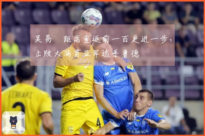 吴易昺距离重返前一百更进一步，击败大满贯亚军选手鲁德