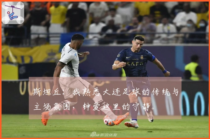 斯坦丘：我熟悉大连足球的传统与主场氛围，钟爱这里的宁静。