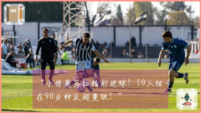 “小将奥苏拉精彩进球！10人纽卡在90分钟反超曼联！”