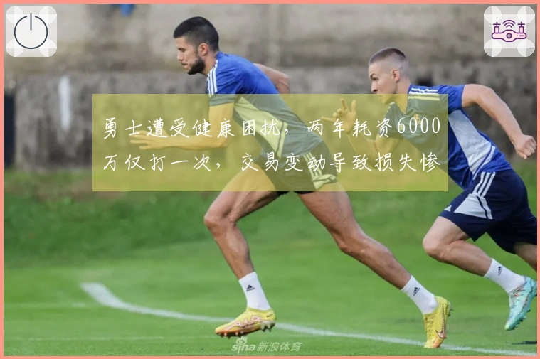 勇士遭受健康困扰，两年耗资6000万仅打一次，交易变动导致损失惨重