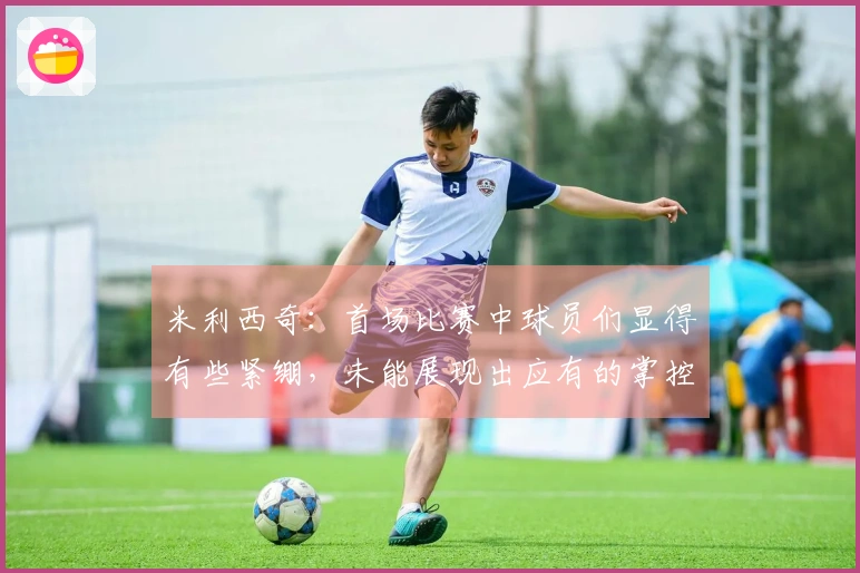 米利西奇：首场比赛中球员们显得有些紧绷，未能展现出应有的掌控力